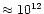 $\approx 10^{12}$