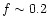 $f \sim 0.2$