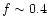 $f \sim 0.4$