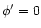$\phi'=0$