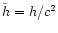 $\tilde{h}=h/c^2$
