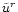 $\tilde{u}^{r}$