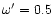 $\omega '=0.5$