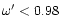 $\omega '<0.98$