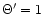 $\Theta '=1$