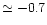 $\simeq -0.7$