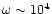 $\omega \sim 10^4$