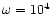 $\omega =10^4$