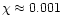 $\chi \approx 0.001$