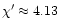 $\chi' \approx 4.13$