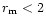 $r_{\rm m} < 2$