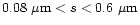 $ 0.08~\mu {\rm m} < s < 0.6~\mu {\rm m}$