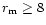 $r_{\rm m} \ge 8 $