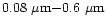 $0.08~\mu {\rm m} {-} 0.6~\mu {\rm m} $