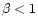 $\beta <1$