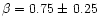 $\beta=0.75\pm\,0.25$