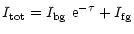 $\displaystyle I_{\rm tot} = I_{\rm bg}~ {\rm e}^{-\tau} + I_{\rm fg}$