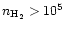 $n_{\rm H_2} > 10^{5}$
