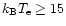 $k_{\rm B}T_{\rm e} \geq 15$