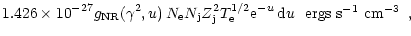 $\displaystyle 1.426 \times 10^{-27}g_{\rm NR}( \gamma^2 ,u) \, N_{\rm e} N_{\rm...
...{\rm e}^{-u} \, {\rm d}u \, \, \, \, \mbox{ergs s$^{-1}$\space cm$^{-3}$ } \, ,$