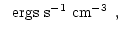 $\displaystyle \, \, \, \, \mbox{ergs s$^{-1}$\space cm$^{-3}$ } \, ,$