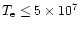 $T_{\rm e} \leq 5 \times 10^{7}$