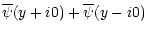 $\displaystyle \overline{\psi}(y+i0) + \overline{\psi}(y-i0)$