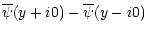 $\displaystyle \overline{\psi}(y+i0) - \overline{\psi}(y-i0)$