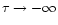 $\tau \rightarrow -\infty$