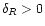 $\delta_{R}>0$