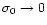 $\sigma_0 \rightarrow 0$