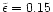 $\tilde{\epsilon}=0.15$