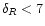 $\delta_{R}<7$