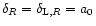 $\delta_{R}=\delta_{{\rm L},R}=a_0$