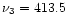 $\nu_{3}=413.5$