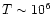 $T \sim 10^{{\rm 6}}$