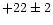 $+22\pm 2$