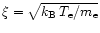$\xi = \sqrt{k_{\rm B} \, T_{\rm e} / m_{\rm e}}$