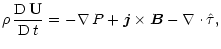 $\displaystyle \rho \, \frac{{\rm D} \, {\bf U}}{{\rm D} \, t} = - \nabla \, P + {\vec j} \times {\vec B}
- \nabla \cdot \hat{\tau},$