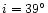 $i=39^\circ$