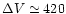 $\Delta V \simeq 420$