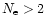 $N_{\rm e} > 2$