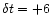 $\delta t = +6$