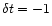 $\delta t = -1$