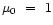 $\mu_0~=~1$