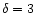 $\delta = 3$