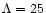 $\Lambda = 25$