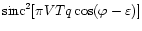 $\mbox{sinc}^2[\pi VTq \cos (\varphi - \varepsilon)]$