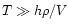 $T \gg h\rho/V$