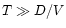 $T \gg D/V$